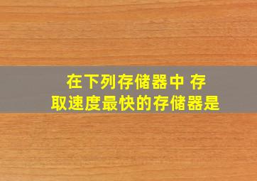 在下列存储器中 存取速度最快的存储器是